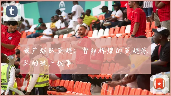 破产球队英超：曾经辉煌的英超球队的破产故事