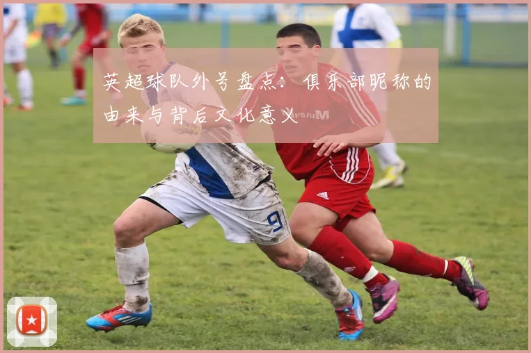 英超球队外号盘点：俱乐部昵称的由来与背后文化意义