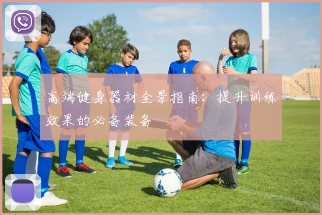 高端健身器材全景指南：提升训练效果的必备装备