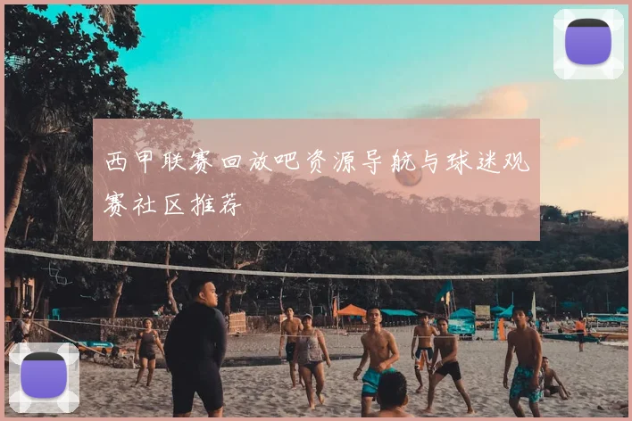 西甲联赛回放吧资源导航与球迷观赛社区推荐